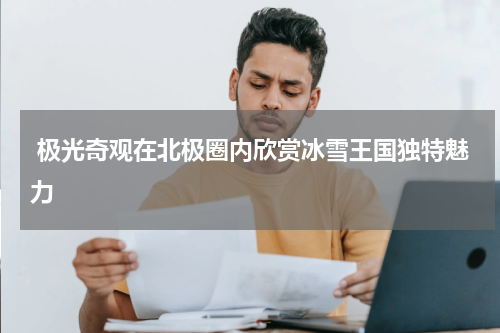  极光奇观在北极圈内欣赏冰雪王国独特魅力