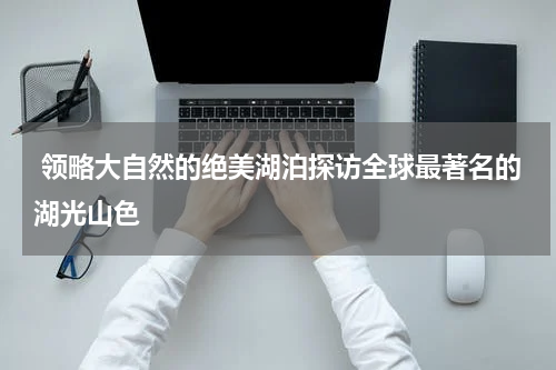  领略大自然的绝美湖泊探访全球最著名的湖光山色