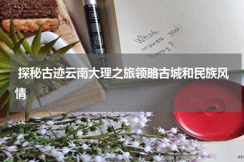  探秘古迹云南大理之旅领略古城和民族风情