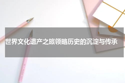  世界文化遗产之旅领略历史的沉淀与传承