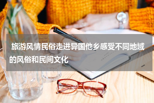  旅游风情民俗走进异国他乡感受不同地域的风俗和民间文化