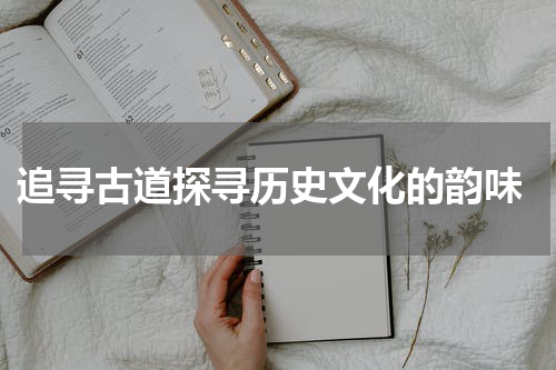  追寻古道探寻历史文化的韵味