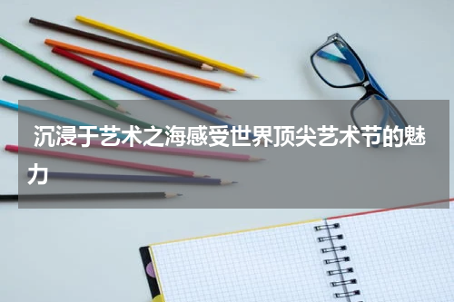  沉浸于艺术之海感受世界顶尖艺术节的魅力