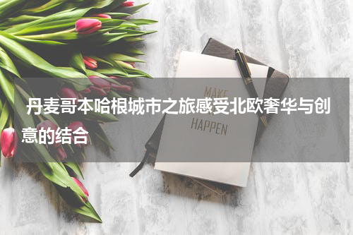  丹麦哥本哈根城市之旅感受北欧奢华与创意的结合