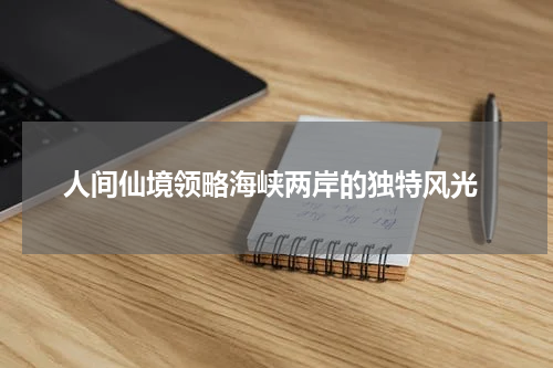 人间仙境领略海峡两岸的独特风光