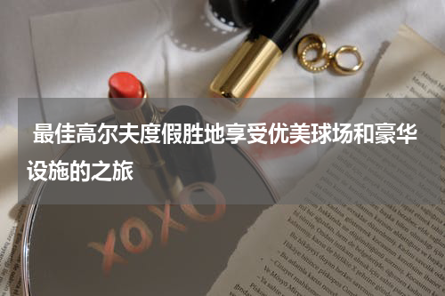  最佳高尔夫度假胜地享受优美球场和豪华设施的之旅