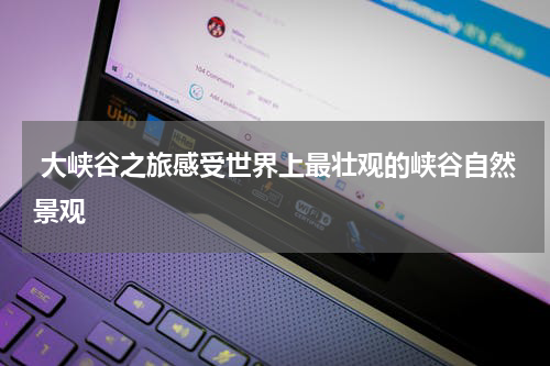  大峡谷之旅感受世界上最壮观的峡谷自然景观