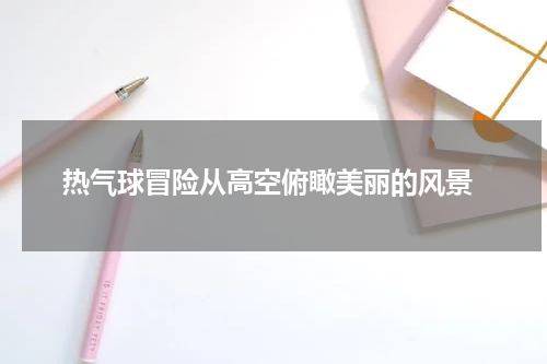  热气球冒险从高空俯瞰美丽的风景