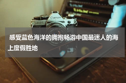  感受蓝色海洋的拥抱畅游中国最迷人的海上度假胜地