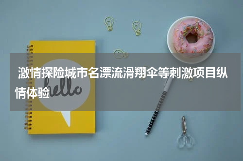  激情探险城市名漂流滑翔伞等刺激项目纵情体验