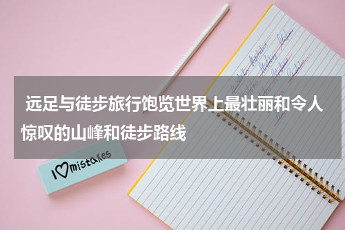  远足与徒步旅行饱览世界上最壮丽和令人惊叹的山峰和徒步路线