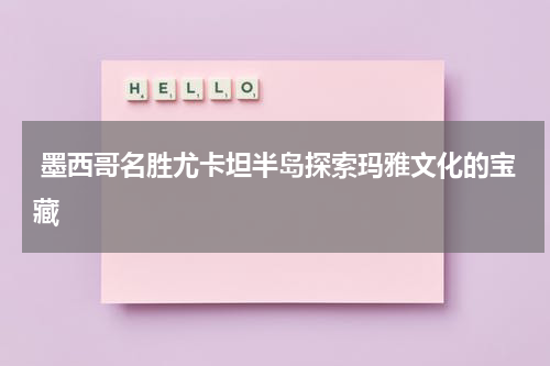  墨西哥名胜尤卡坦半岛探索玛雅文化的宝藏
