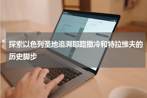 探索以色列圣地追溯耶路撒冷和特拉维夫的历史脚步