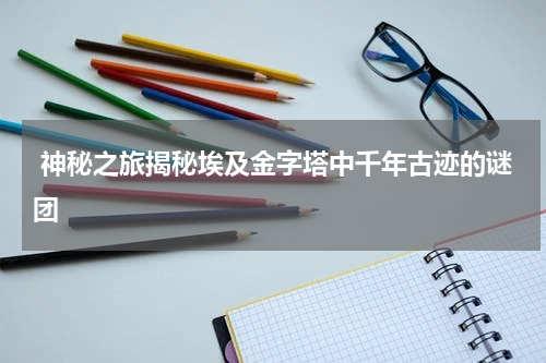  神秘之旅揭秘埃及金字塔中千年古迹的谜团