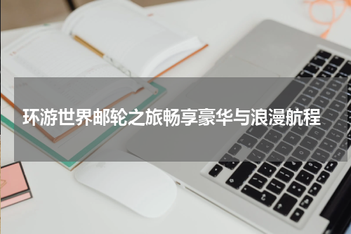  环游世界邮轮之旅畅享豪华与浪漫航程