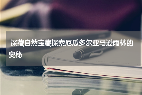  深藏自然宝藏探索厄瓜多尔亚马逊雨林的奥秘