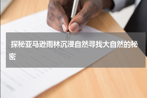  探秘亚马逊雨林沉浸自然寻找大自然的秘密