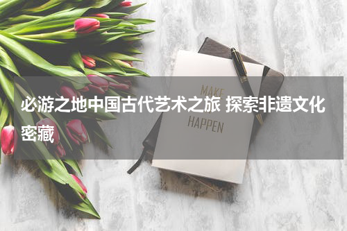 必游之地中国古代艺术之旅 探索非遗文化密藏