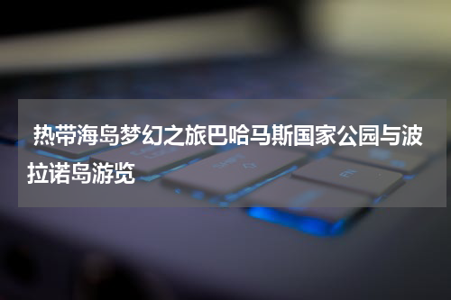  热带海岛梦幻之旅巴哈马斯国家公园与波拉诺岛游览