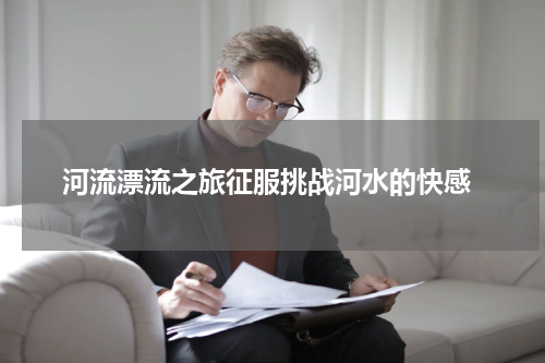  河流漂流之旅征服挑战河水的快感