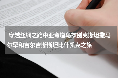  穿越丝绸之路中亚弯道乌兹别克斯坦撒马尔罕和吉尔吉斯斯坦比什凯克之旅