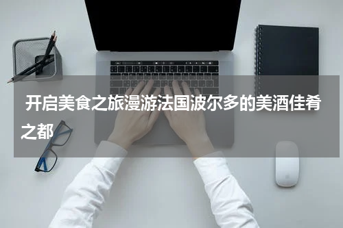 开启美食之旅漫游法国波尔多的美酒佳肴之都