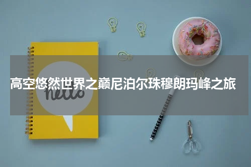  高空悠然世界之巅尼泊尔珠穆朗玛峰之旅