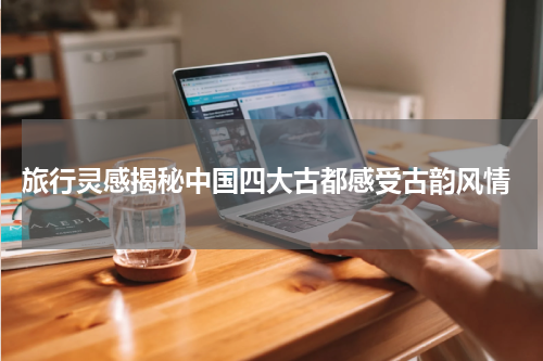  旅行灵感揭秘中国四大古都感受古韵风情