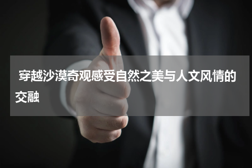 穿越沙漠奇观感受自然之美与人文风情的交融