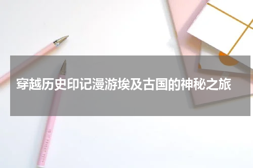  穿越历史印记漫游埃及古国的神秘之旅