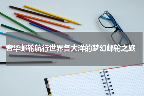  奢华邮轮航行世界各大洋的梦幻邮轮之旅
