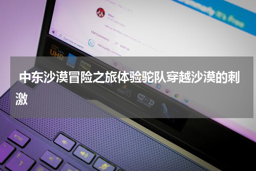  中东沙漠冒险之旅体验驼队穿越沙漠的刺激