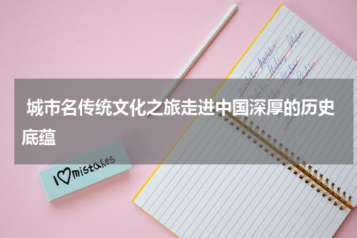  城市名传统文化之旅走进中国深厚的历史底蕴