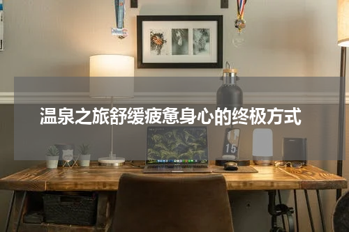  温泉之旅舒缓疲惫身心的终极方式