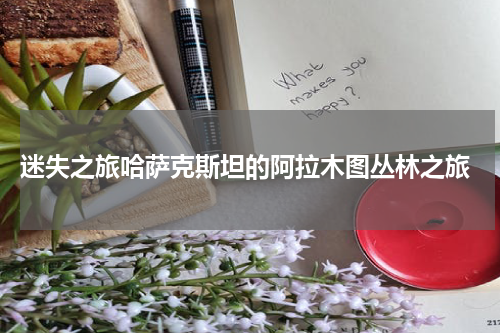  迷失之旅哈萨克斯坦的阿拉木图丛林之旅