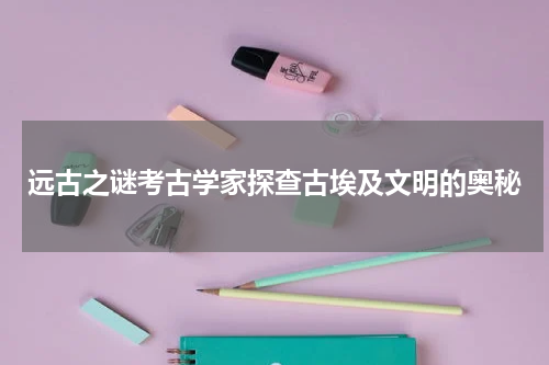 远古之谜考古学家探查古埃及文明的奥秘