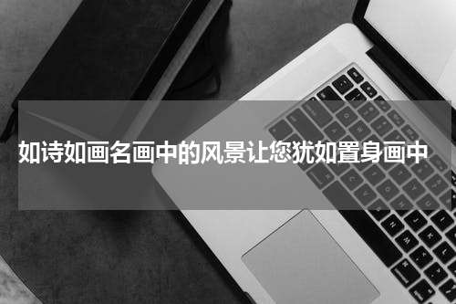  如诗如画名画中的风景让您犹如置身画中