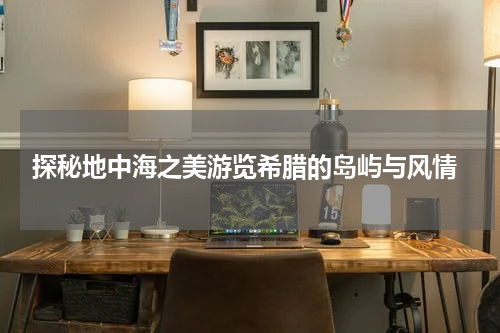  探秘地中海之美游览希腊的岛屿与风情
