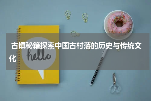  古镇秘籍探索中国古村落的历史与传统文化
