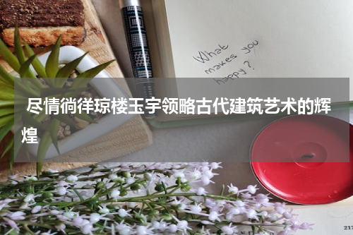  尽情徜徉琼楼玉宇领略古代建筑艺术的辉煌