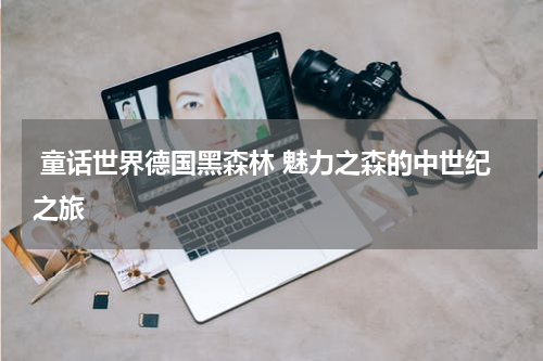  童话世界德国黑森林 魅力之森的中世纪之旅