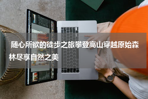  随心所欲的徒步之旅攀登高山穿越原始森林尽享自然之美