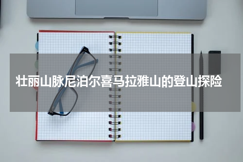  壮丽山脉尼泊尔喜马拉雅山的登山探险
