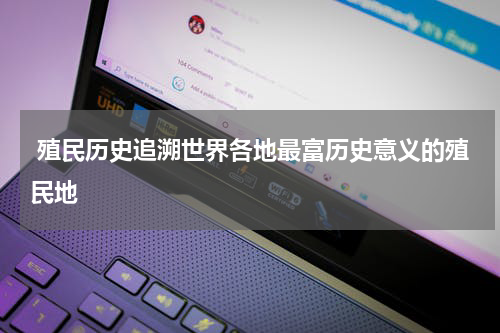  殖民历史追溯世界各地最富历史意义的殖民地