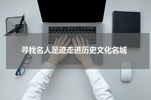  寻找名人足迹走进历史文化名城