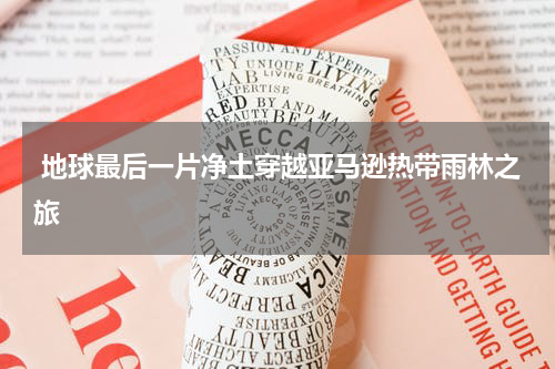  地球最后一片净土穿越亚马逊热带雨林之旅