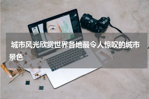  城市风光欣赏世界各地最令人惊叹的城市景色