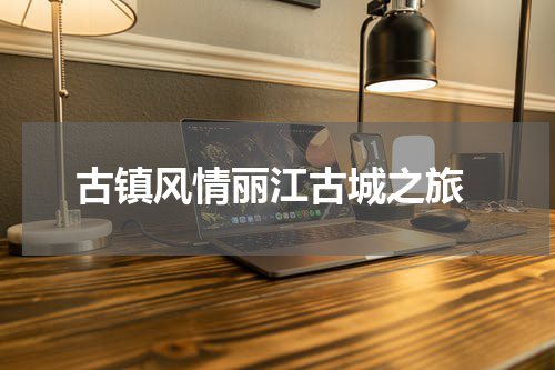  古镇风情丽江古城之旅