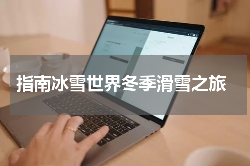  指南冰雪世界冬季滑雪之旅