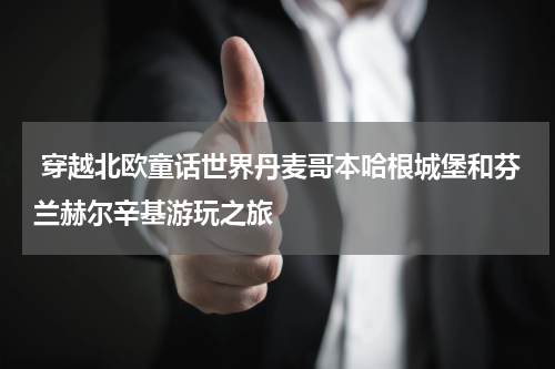  穿越北欧童话世界丹麦哥本哈根城堡和芬兰赫尔辛基游玩之旅
